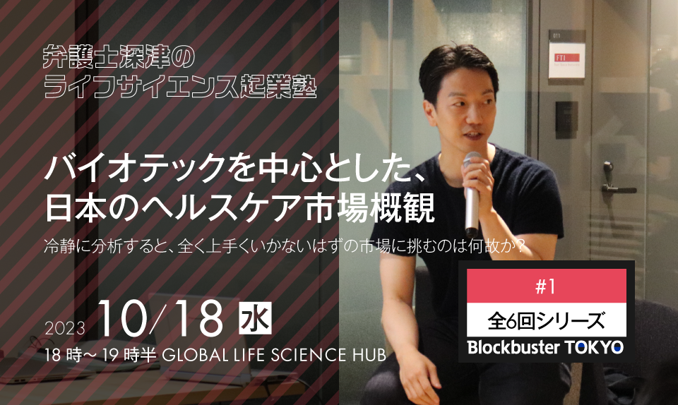 Blockbuster TOKYO弁護士深津のライフサイエンス起業塾　第1回：バイオテックを中心とした、日本のヘルスケア市場概観～冷静に分析すると、全く上手くいかないはずの市場に挑むのは何故か？～